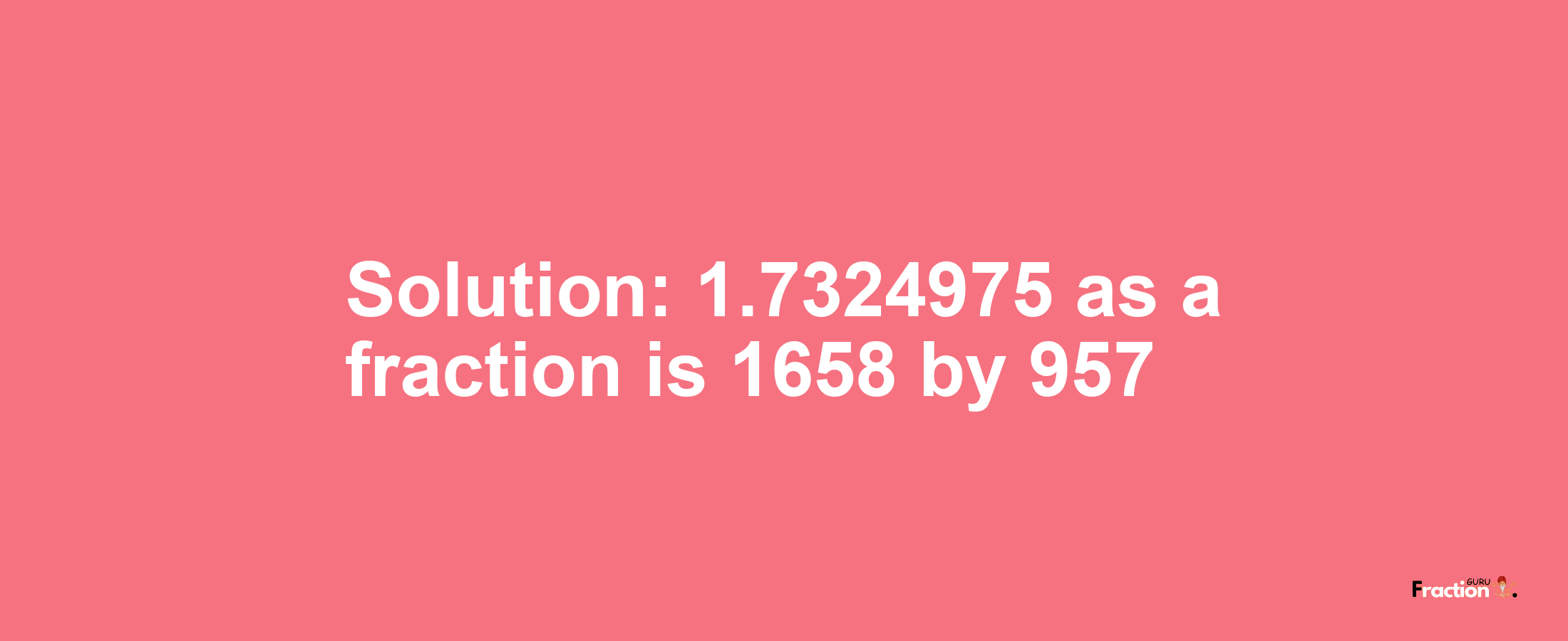 Solution:1.7324975 as a fraction is 1658/957